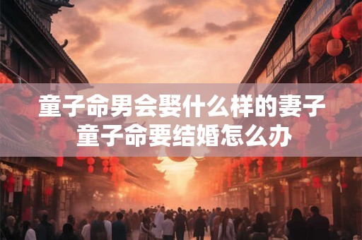 童子命男会娶什么样的妻子 童子命要结婚怎么办