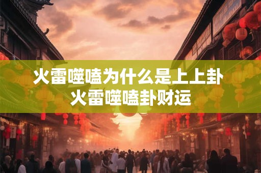 火雷噬嗑为什么是上上卦 火雷噬嗑卦财运