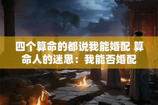 四个算命的都说我能婚配 算命人的迷思：我能否婚配