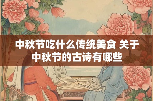 中秋节吃什么传统美食 关于中秋节的古诗有哪些
