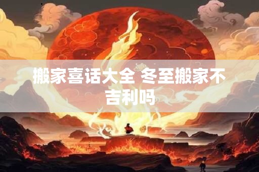 搬家喜话大全 冬至搬家不吉利吗