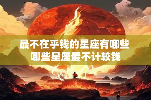 最不在乎钱的星座有哪些 哪些星座最不计较钱