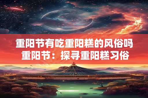 重阳节有吃重阳糕的风俗吗 重阳节：探寻重阳糕习俗的魅力