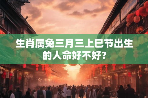 生肖属兔三月三上巳节出生的人命好不好？