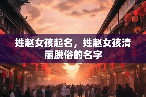 姓赵女孩起名，姓赵女孩清丽脱俗的名字