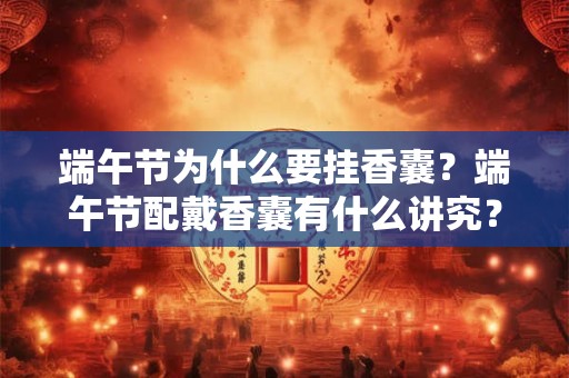 端午节为什么要挂香囊？端午节配戴香囊有什么讲究？