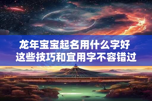 龙年宝宝起名用什么字好 这些技巧和宜用字不容错过！