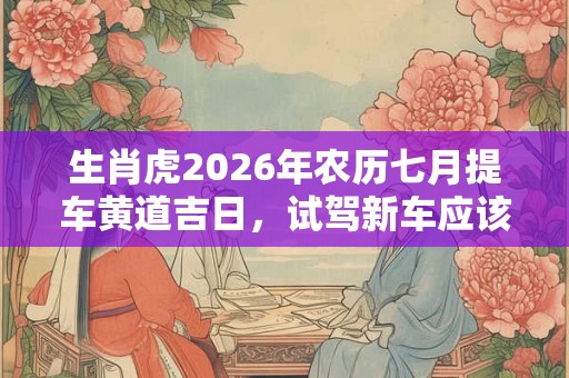 生肖虎2026年农历七月提车黄道吉日，试驾新车应该注意什么？
