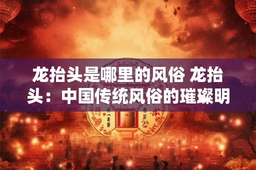 龙抬头是哪里的风俗 龙抬头：中国传统风俗的璀璨明珠
