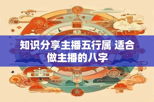 知识分享主播五行属 适合做主播的八字
