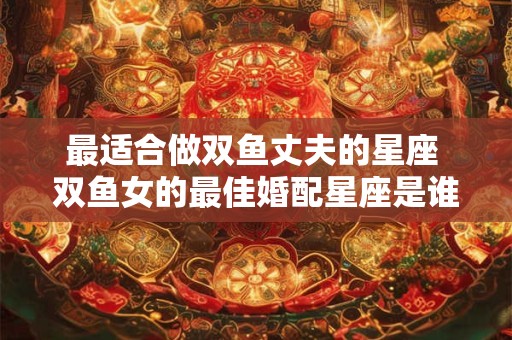 最适合做双鱼丈夫的星座 双鱼女的最佳婚配星座是谁