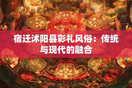 宿迁沭阳县彩礼风俗：传统与现代的融合