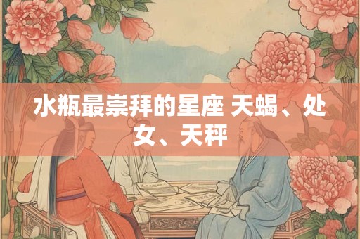 水瓶最崇拜的星座 天蝎、处女、天秤