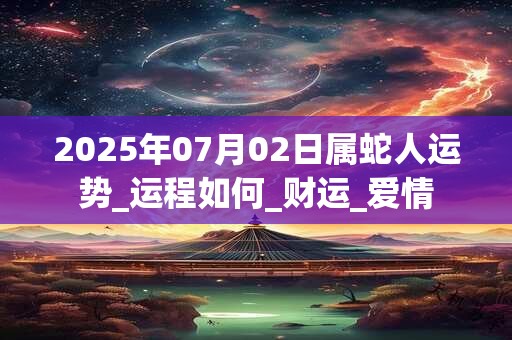 2025年07月02日属蛇人运势_运程如何_财运_爱情