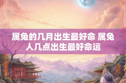 属兔的几月出生最好命 属兔人几点出生最好命运