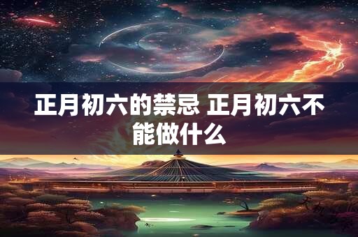 正月初六的禁忌 正月初六不能做什么