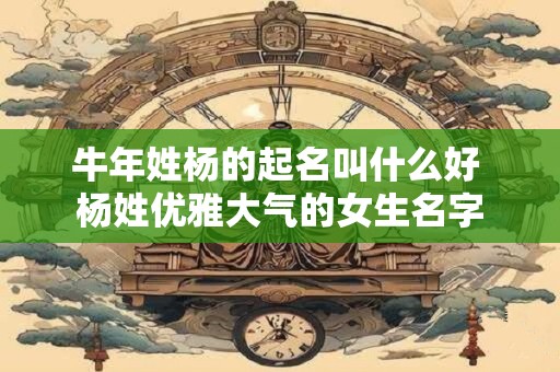 牛年姓杨的起名叫什么好 杨姓优雅大气的女生名字