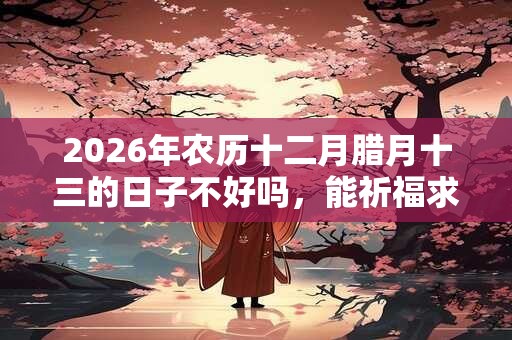 2026年农历十二月腊月十三的日子不好吗，能祈福求财吗？