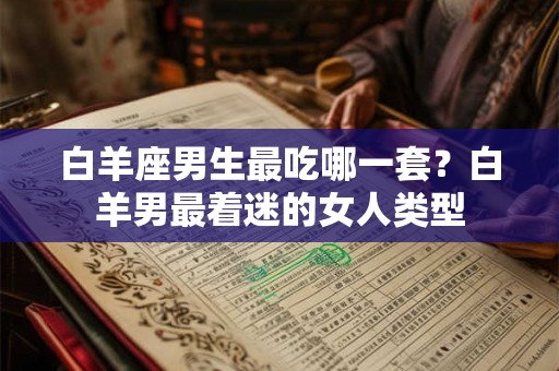 白羊座男生最吃哪一套？白羊男最着迷的女人类型