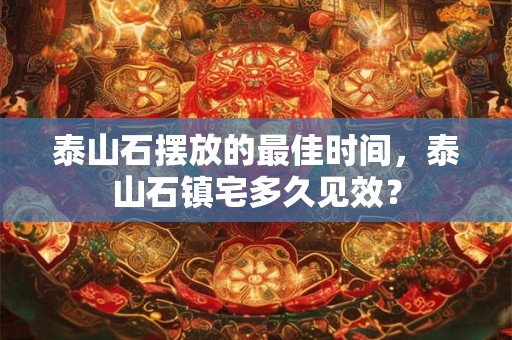 泰山石摆放的最佳时间，泰山石镇宅多久见效？