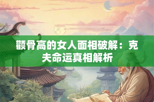 颧骨高的女人面相破解：克夫命运真相解析