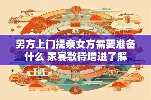 男方上门提亲女方需要准备什么 家宴款待增进了解