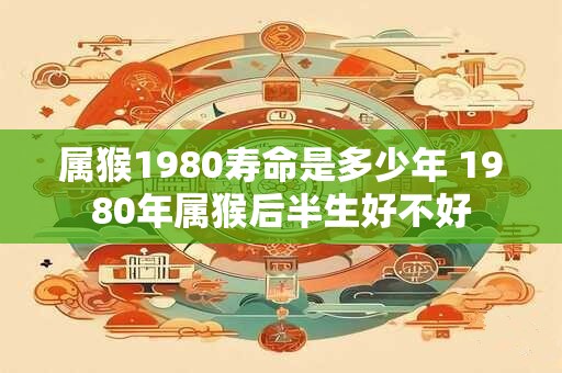 属猴1980寿命是多少年 1980年属猴后半生好不好