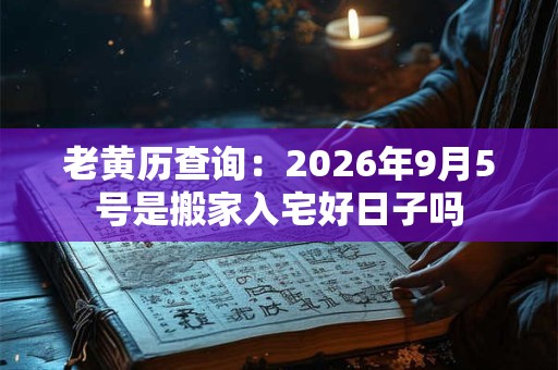 老黄历查询：2026年9月5号是搬家入宅好日子吗