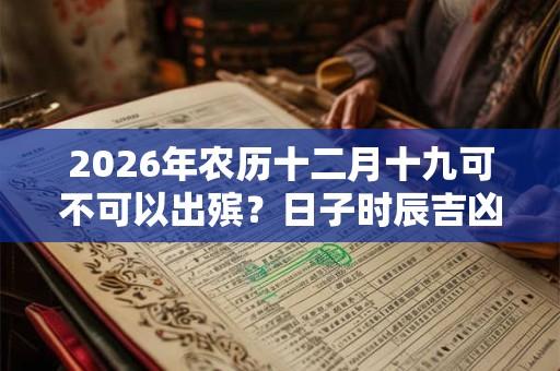 2026年农历十二月十九可不可以出殡？日子时辰吉凶如何？