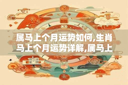 属马上个月运势如何,生肖马上个月运势详解,属马上个月运势怎么样