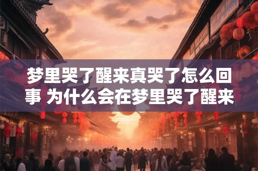 梦里哭了醒来真哭了怎么回事 为什么会在梦里哭了醒来还真哭了