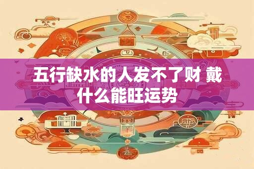 五行缺水的人发不了财 戴什么能旺运势