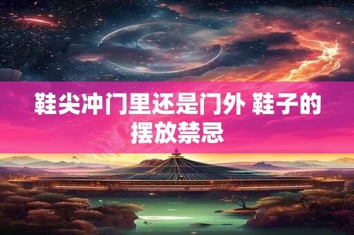 鞋尖冲门里还是门外 鞋子的摆放禁忌