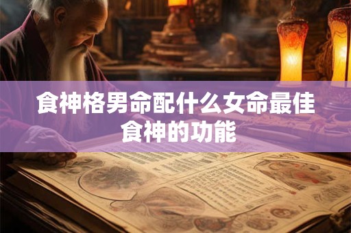 食神格男命配什么女命最佳 食神的功能