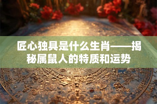 匠心独具是什么生肖——揭秘属鼠人的特质和运势