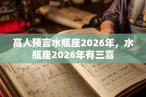 高人预言水瓶座2026年，水瓶座2026年有三喜