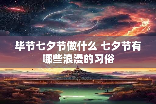 毕节七夕节做什么 七夕节有哪些浪漫的习俗