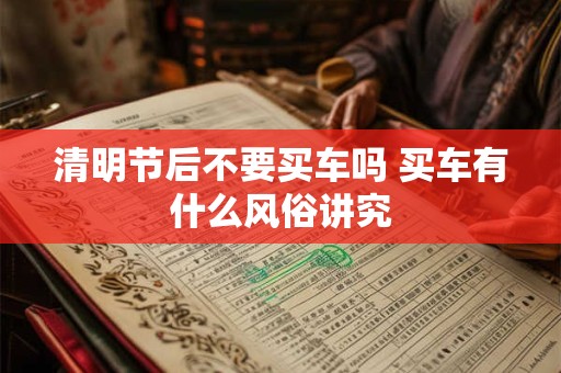 清明节后不要买车吗 买车有什么风俗讲究