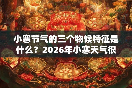 小寒节气的三个物候特征是什么？2026年小寒天气很冷吗？