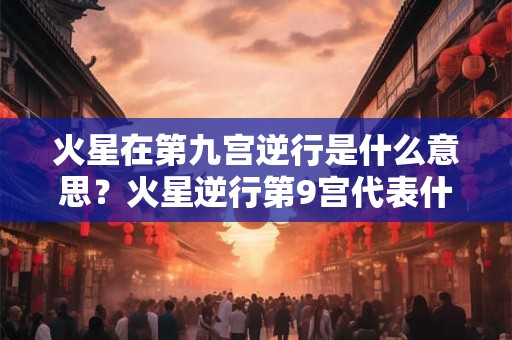 火星在第九宫逆行是什么意思？火星逆行第9宫代表什么？