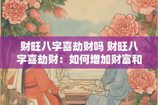 财旺八字喜劫财吗 财旺八字喜劫财：如何增加财富和运势