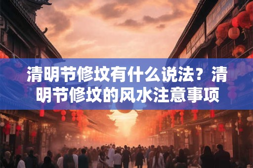 清明节修坟有什么说法？清明节修坟的风水注意事项