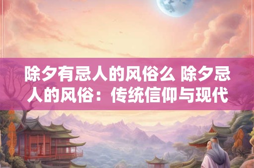 除夕有忌人的风俗么 除夕忌人的风俗：传统信仰与现代生活