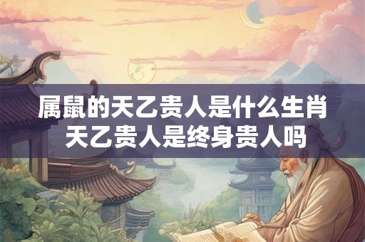 属鼠的天乙贵人是什么生肖 天乙贵人是终身贵人吗