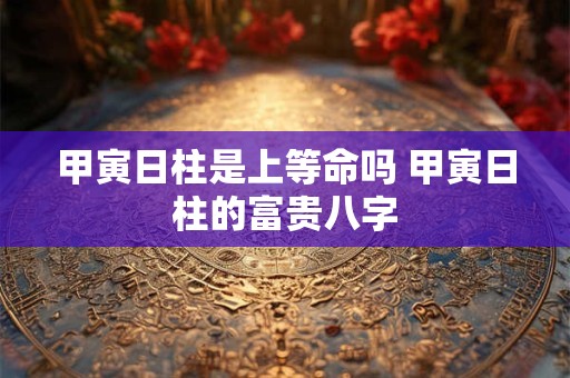 甲寅日柱是上等命吗 甲寅日柱的富贵八字
