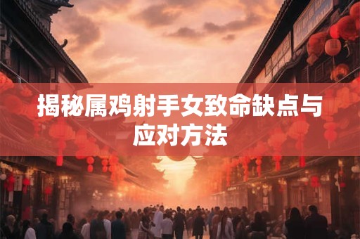 揭秘属鸡射手女致命缺点与应对方法