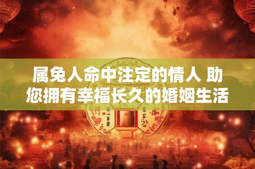 属兔人命中注定的情人 助您拥有幸福长久的婚姻生活