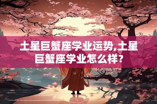 土星巨蟹座学业运势,土星巨蟹座学业怎么样？