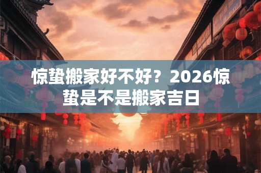 惊蛰搬家好不好？2026惊蛰是不是搬家吉日