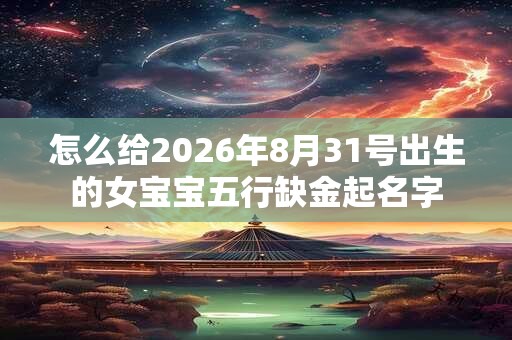 怎么给2026年8月31号出生的女宝宝五行缺金起名字